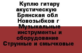 Куплю гитару акустическую. - Брянская обл., Новозыбков г. Музыкальные инструменты и оборудование » Струнные и смычковые   